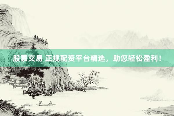 股票交易 正规配资平台精选，助您轻松盈利！