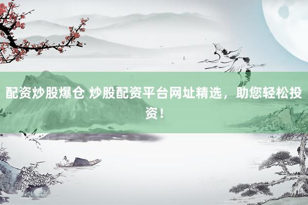 配资炒股爆仓 炒股配资平台网址精选，助您轻松投资！