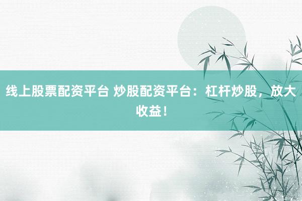 线上股票配资平台 炒股配资平台：杠杆炒股，放大收益！