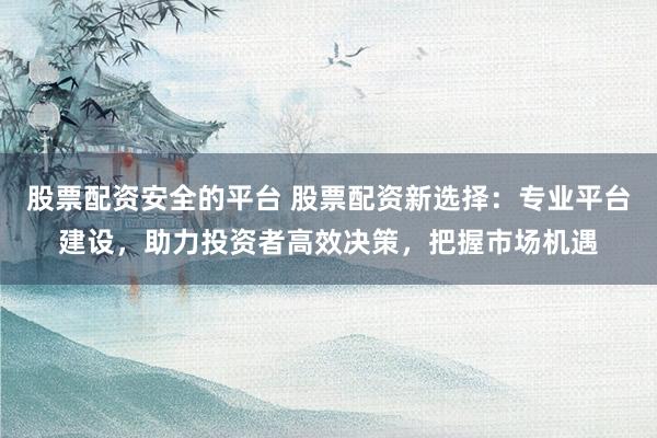 股票配资安全的平台 股票配资新选择：专业平台建设，助力投资者高效决策，把握市场机遇
