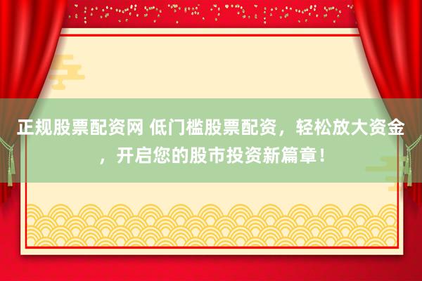 正规股票配资网 低门槛股票配资，轻松放大资金，开启您的股市投资新篇章！