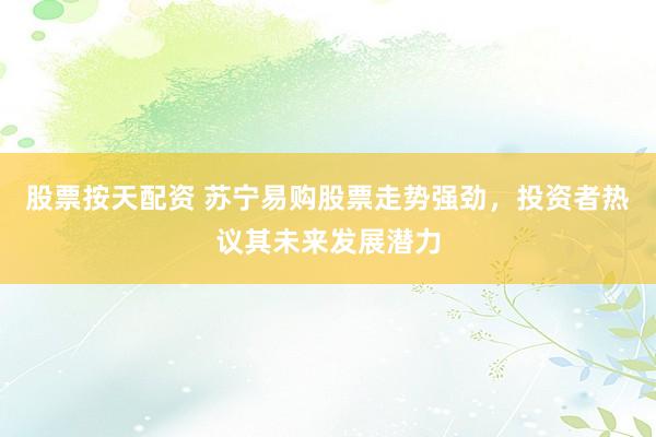 股票按天配资 苏宁易购股票走势强劲，投资者热议其未来发展潜力