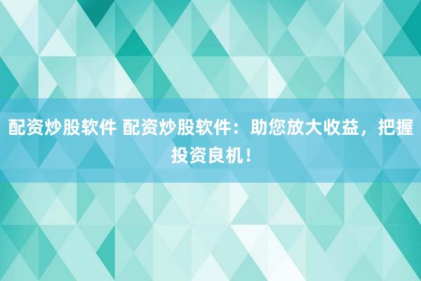 配资炒股软件 配资炒股软件：助您放大收益，把握投资良机！