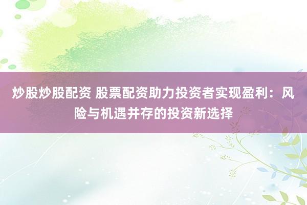炒股炒股配资 股票配资助力投资者实现盈利：风险与机遇并存的投资新选择