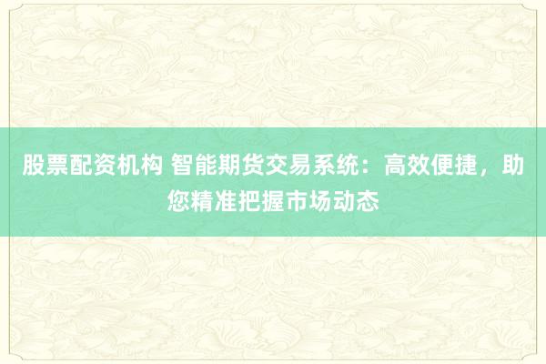 股票配资机构 智能期货交易系统：高效便捷，助您精准把握市场动态