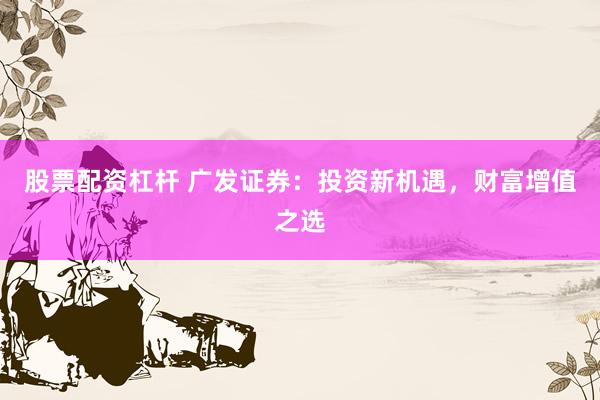 股票配资杠杆 广发证券：投资新机遇，财富增值之选