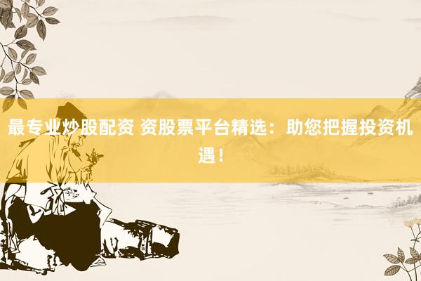 最专业炒股配资 资股票平台精选：助您把握投资机遇！