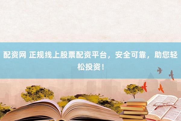 配资网 正规线上股票配资平台，安全可靠，助您轻松投资！