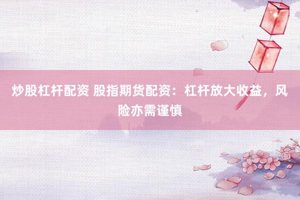 炒股杠杆配资 股指期货配资：杠杆放大收益，风险亦需谨慎