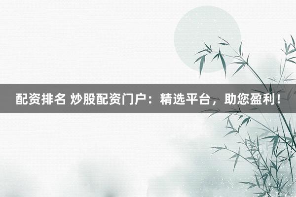 配资排名 炒股配资门户：精选平台，助您盈利！