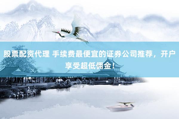 股票配资代理 手续费最便宜的证券公司推荐，开户享受超低佣金！