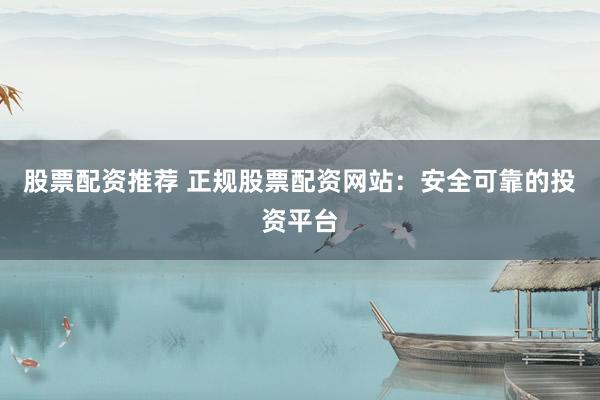 股票配资推荐 正规股票配资网站：安全可靠的投资平台