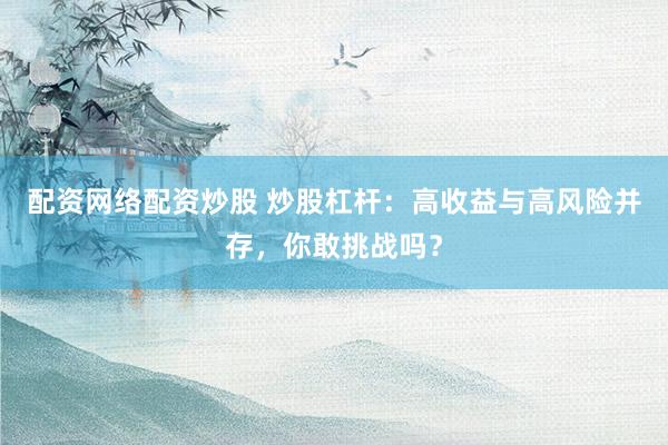 配资网络配资炒股 炒股杠杆：高收益与高风险并存，你敢挑战吗？