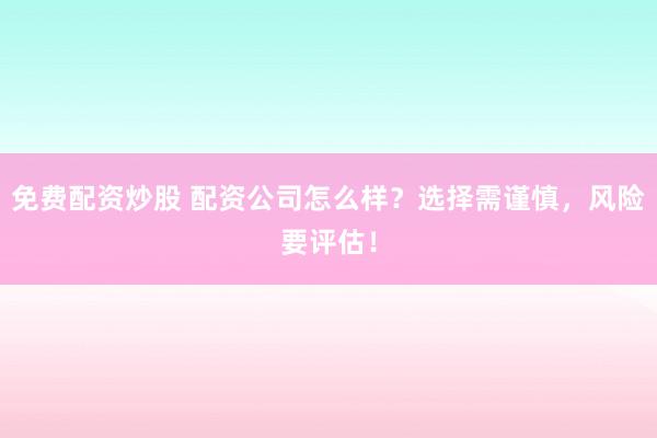 免费配资炒股 配资公司怎么样？选择需谨慎，风险要评估！