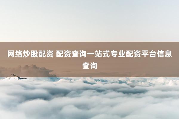 网络炒股配资 配资查询一站式专业配资平台信息查询