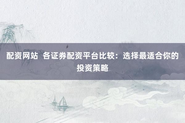 配资网站  各证券配资平台比较：选择最适合你的投资策略