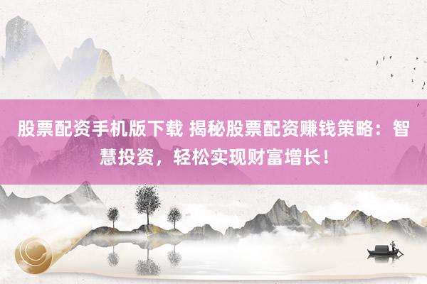 股票配资手机版下载 揭秘股票配资赚钱策略：智慧投资，轻松实现财富增长！