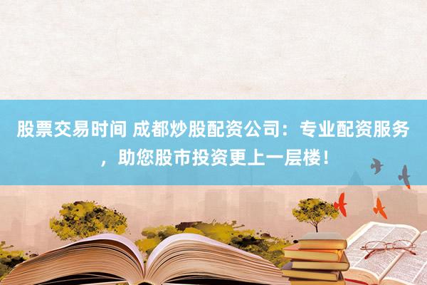 股票交易时间 成都炒股配资公司：专业配资服务，助您股市投资更上一层楼！