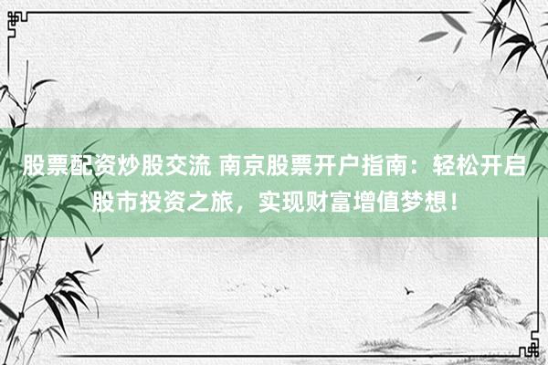 股票配资炒股交流 南京股票开户指南：轻松开启股市投资之旅，实现财富增值梦想！