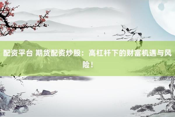 配资平台 期货配资炒股：高杠杆下的财富机遇与风险！