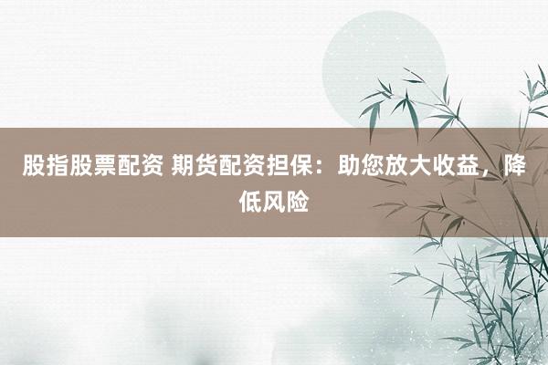 股指股票配资 期货配资担保：助您放大收益，降低风险