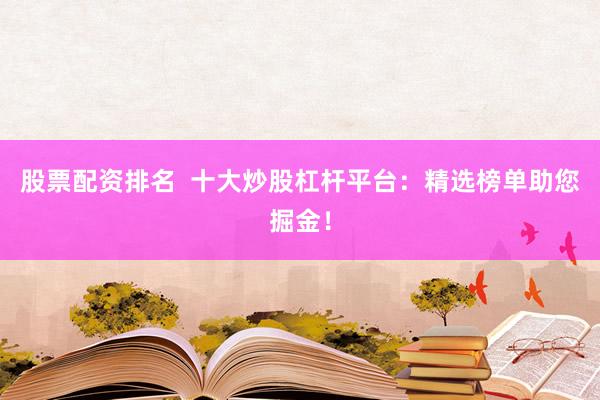 股票配资排名  十大炒股杠杆平台：精选榜单助您掘金！