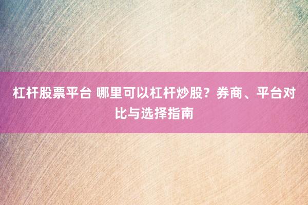 杠杆股票平台 哪里可以杠杆炒股？券商、平台对比与选择指南