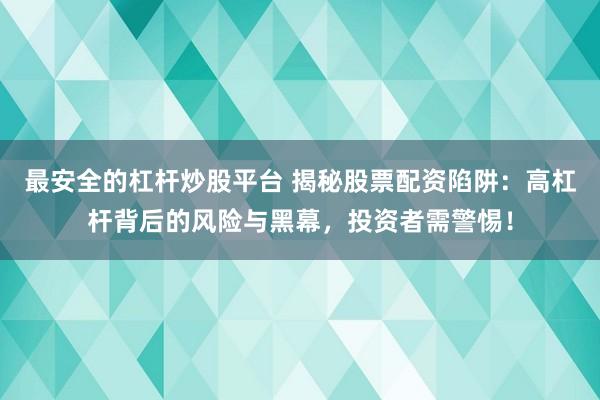 最安全的杠杆炒股平台 揭秘股票配资陷阱：高杠杆背后的风险与黑幕，投资者需警惕！
