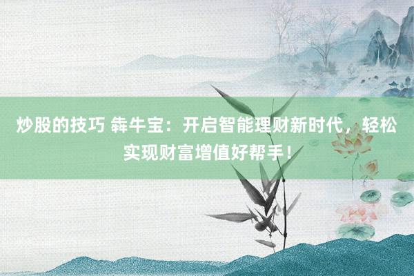 炒股的技巧 犇牛宝：开启智能理财新时代，轻松实现财富增值好帮手！
