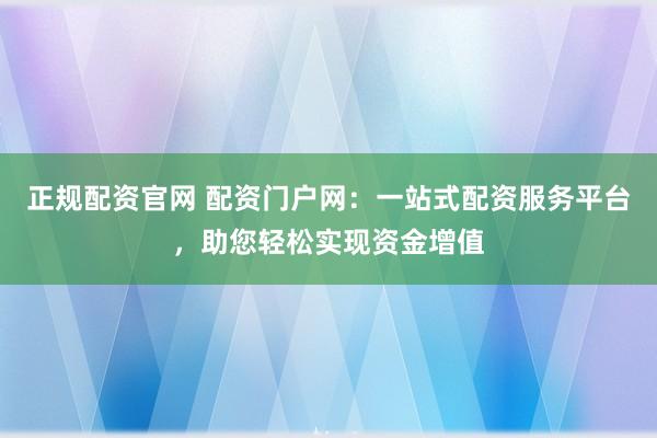 正规配资官网 配资门户网：一站式配资服务平台，助您轻松实现资金增值