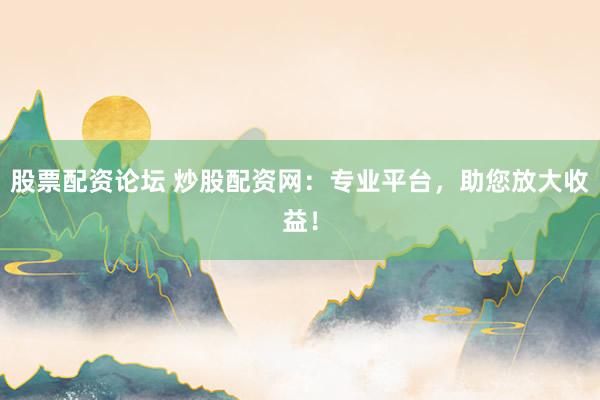 股票配资论坛 炒股配资网：专业平台，助您放大收益！