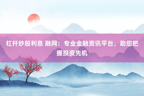 杠杆炒股利息 融网：专业金融资讯平台，助您把握投资先机