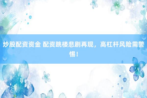 炒股配资资金 配资跳楼悲剧再现，高杠杆风险需警惕！