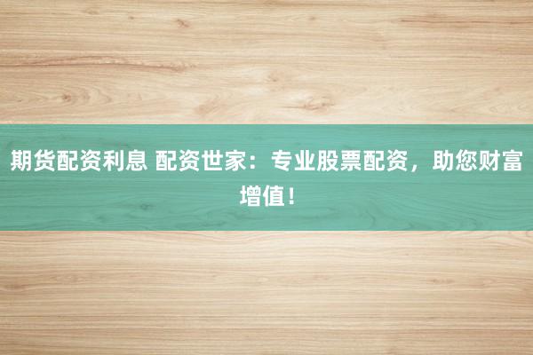 期货配资利息 配资世家：专业股票配资，助您财富增值！