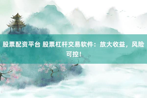 股票配资平台 股票杠杆交易软件：放大收益，风险可控！