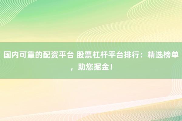 国内可靠的配资平台 股票杠杆平台排行：精选榜单，助您掘金！