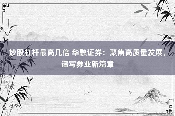 炒股杠杆最高几倍 华融证券：聚焦高质量发展，谱写券业新篇章