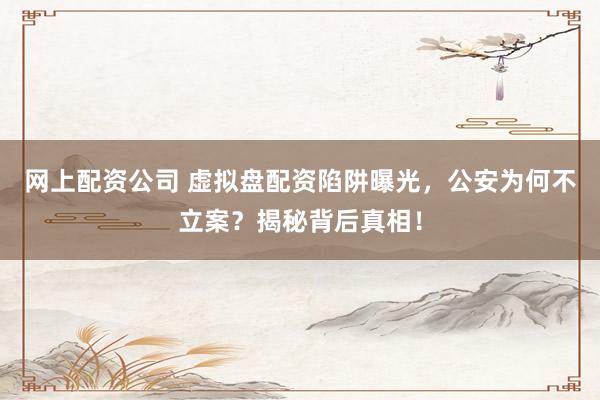 网上配资公司 虚拟盘配资陷阱曝光，公安为何不立案？揭秘背后真相！
