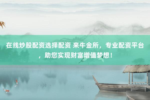 在线炒股配资选择配资 来牛金所，专业配资平台，助您实现财富增值梦想！