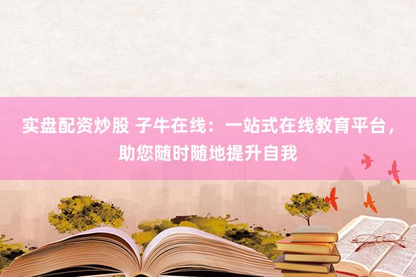 实盘配资炒股 子牛在线：一站式在线教育平台，助您随时随地提升自我