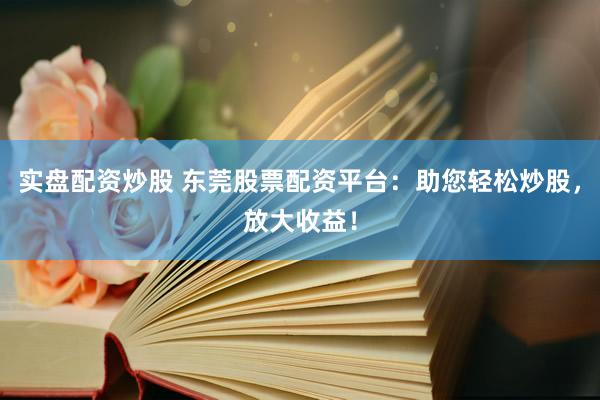 实盘配资炒股 东莞股票配资平台：助您轻松炒股，放大收益！