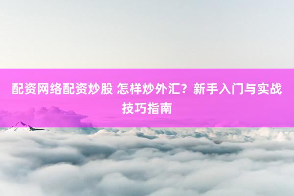 配资网络配资炒股 怎样炒外汇？新手入门与实战技巧指南
