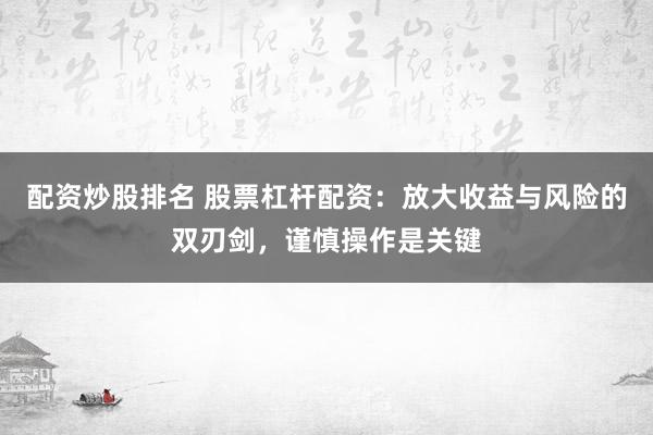 配资炒股排名 股票杠杆配资：放大收益与风险的双刃剑，谨慎操作是关键