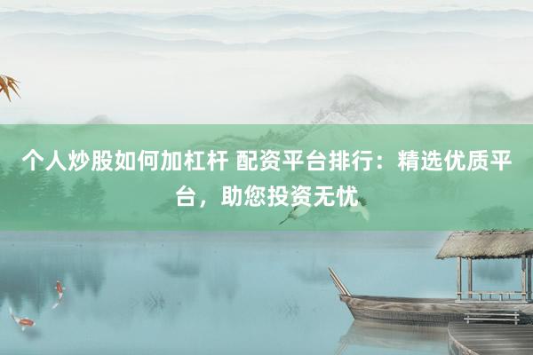 个人炒股如何加杠杆 配资平台排行：精选优质平台，助您投资无忧
