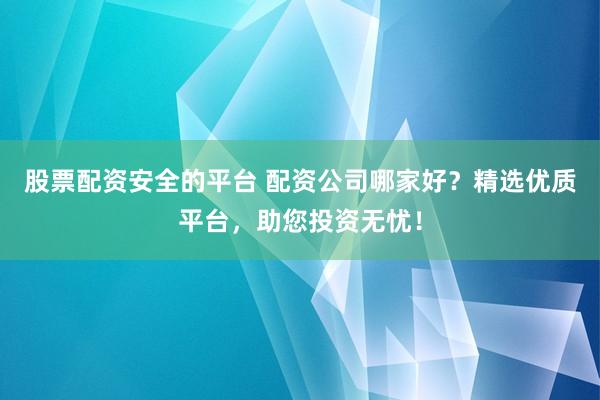 股票配资安全的平台 配资公司哪家好？精选优质平台，助您投资无忧！