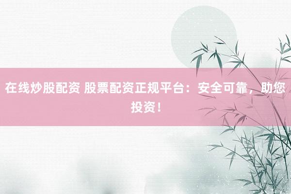 在线炒股配资 股票配资正规平台：安全可靠，助您投资！