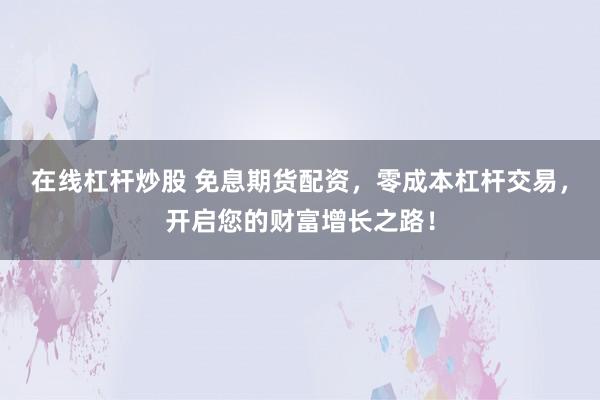 在线杠杆炒股 免息期货配资，零成本杠杆交易，开启您的财富增长之路！