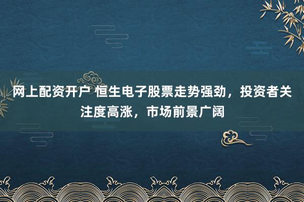网上配资开户 恒生电子股票走势强劲，投资者关注度高涨，市场前景广阔