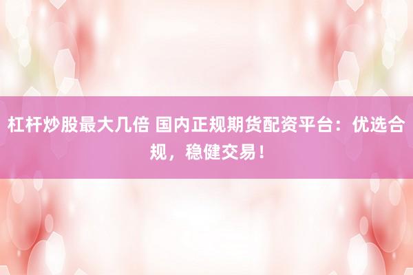 杠杆炒股最大几倍 国内正规期货配资平台：优选合规，稳健交易！