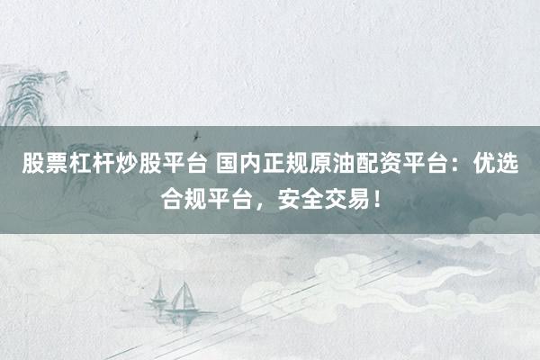 股票杠杆炒股平台 国内正规原油配资平台：优选合规平台，安全交易！